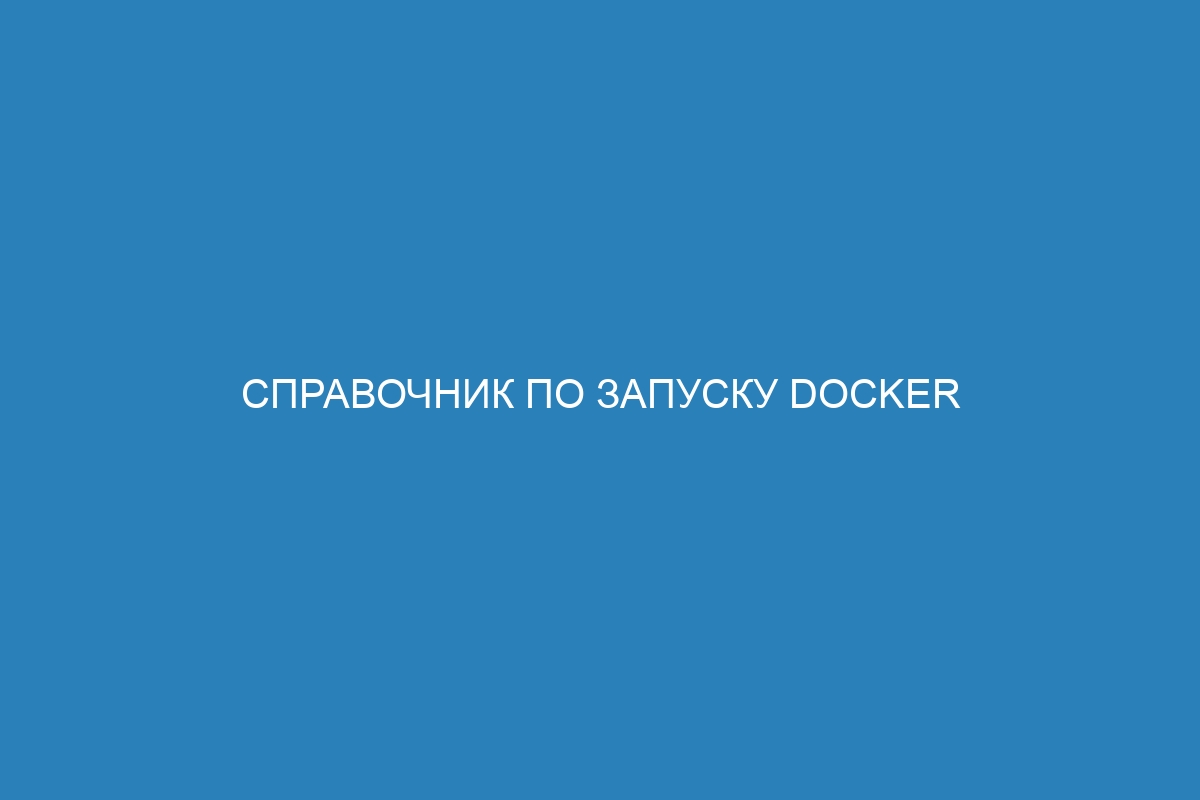 Справочник по запуску Docker контейнеров: основы и лучшие практики