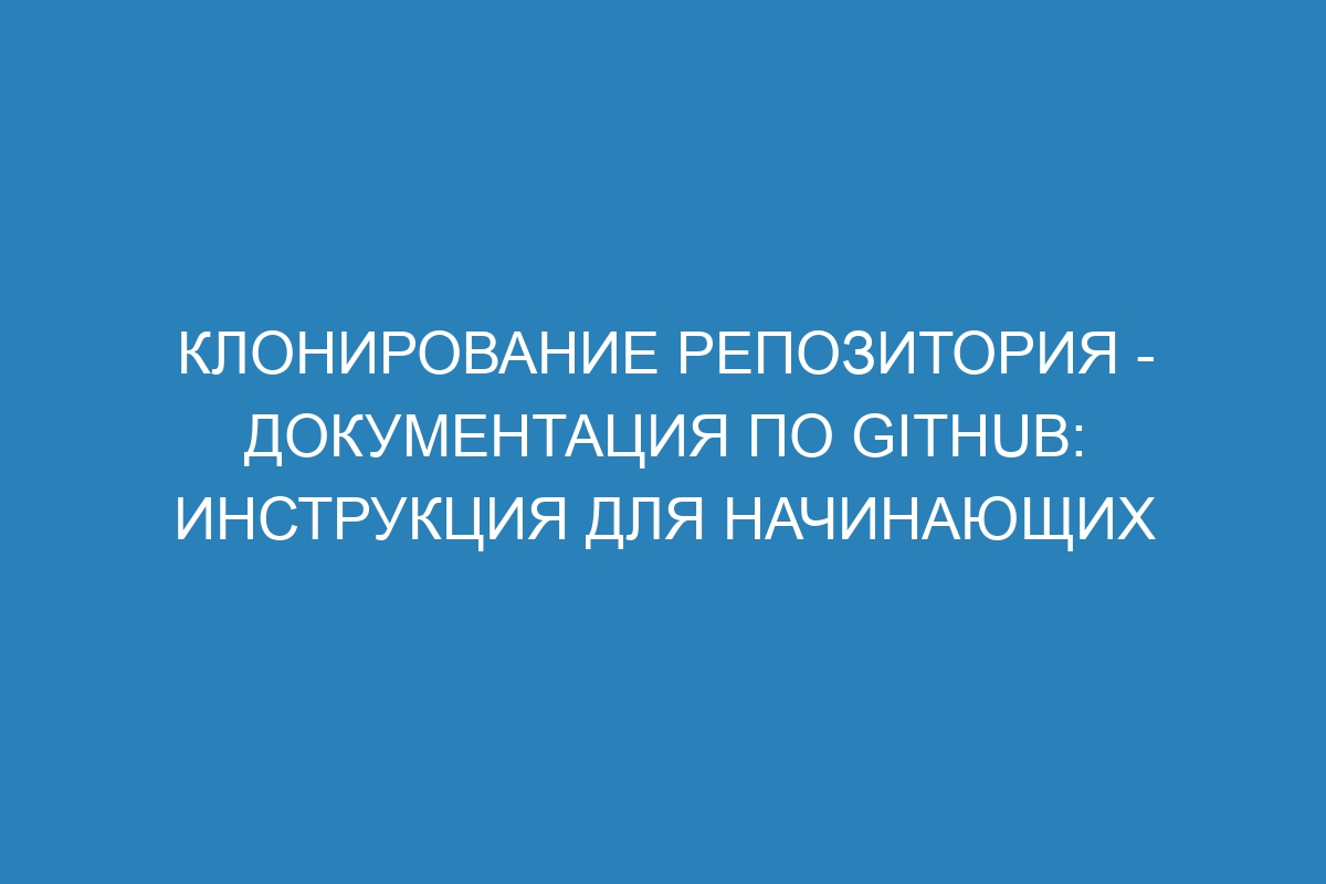 Клонирование репозитория - Документация по GitHub: инструкция для начинающих