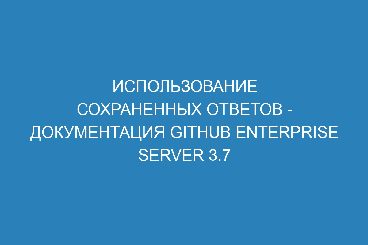 Использование сохраненных ответов - документация GitHub Enterprise Server 3.7