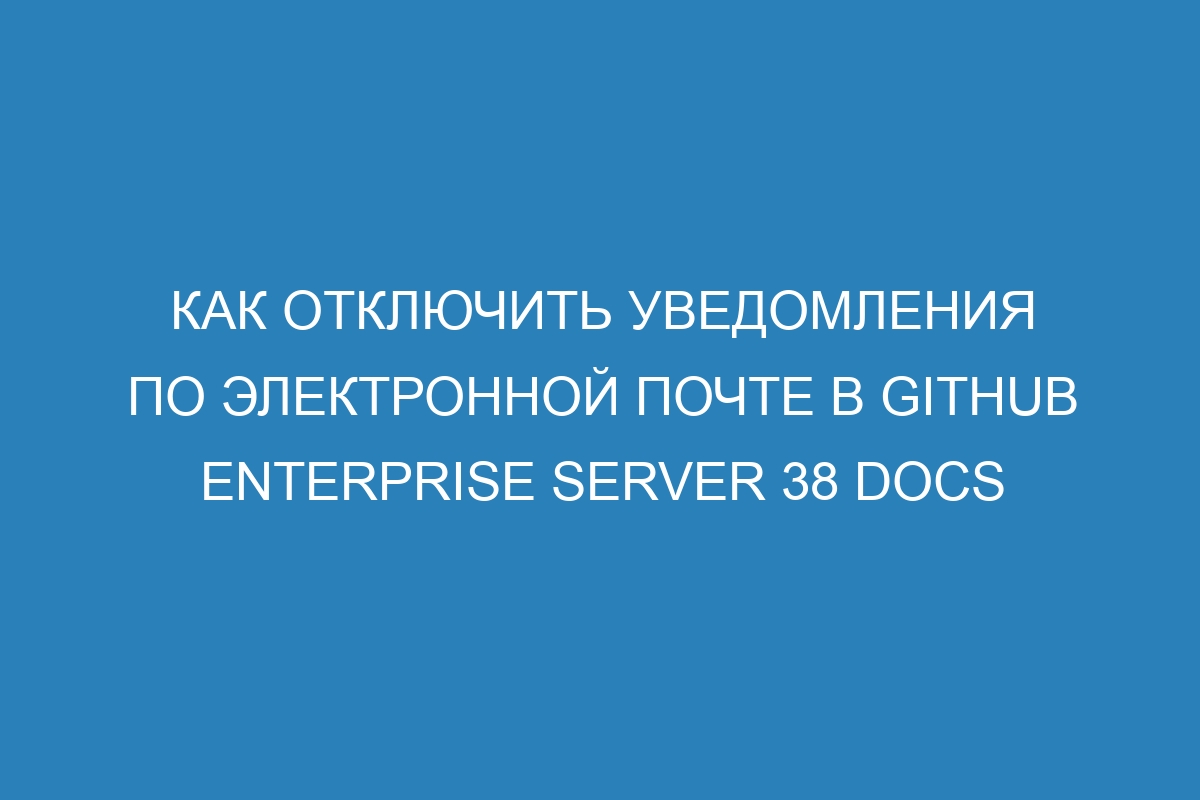 Как отключить уведомления по электронной почте в GitHub Enterprise Server 38 Docs