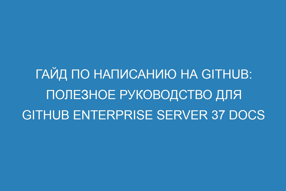 Гайд по написанию на GitHub: полезное руководство для GitHub Enterprise Server 37 Docs