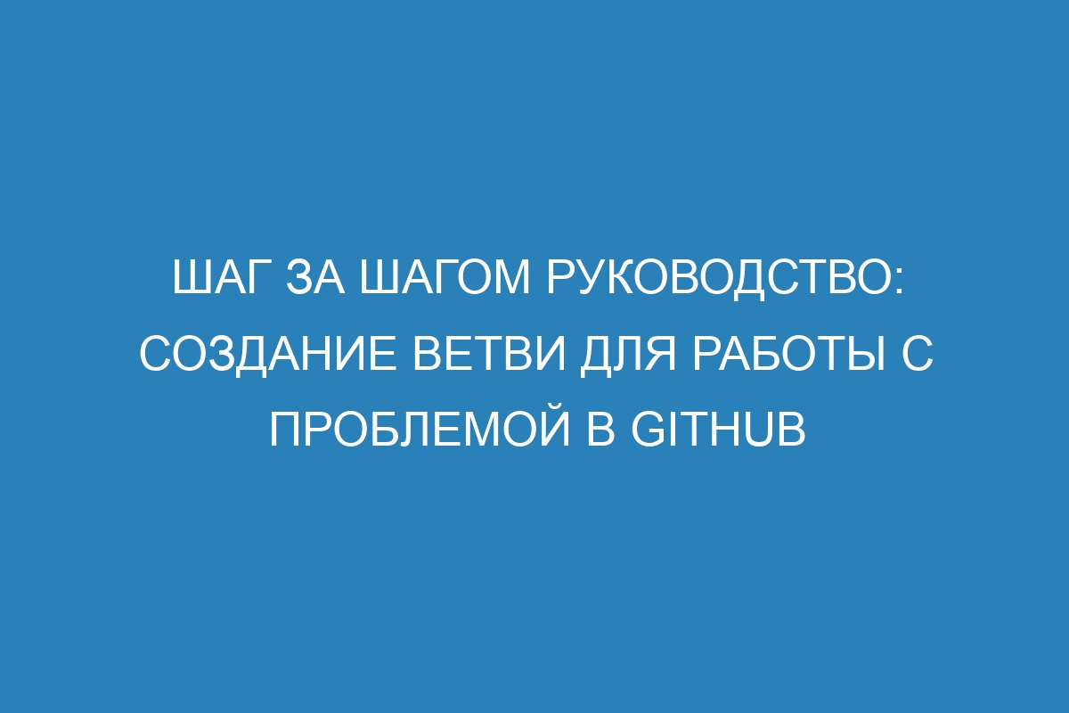 Шаг за шагом руководство: создание ветви для работы с проблемой в GitHub