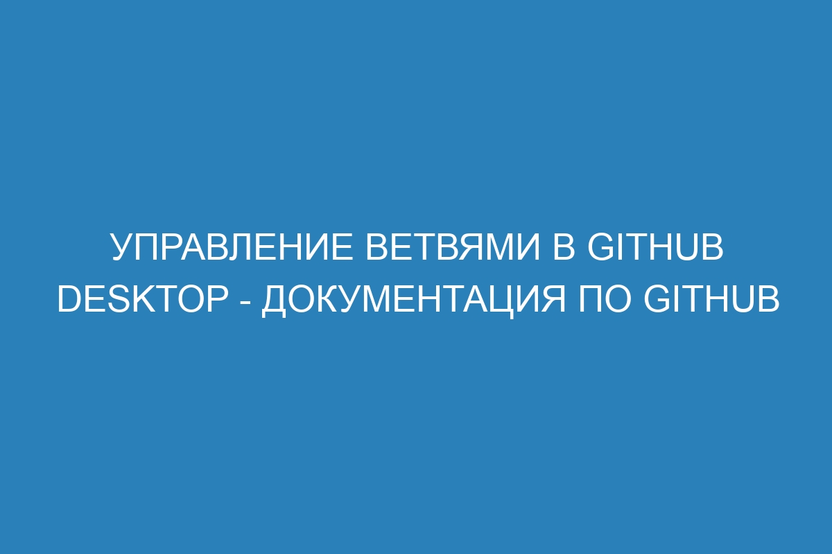 Управление ветвями в GitHub Desktop - Документация по GitHub