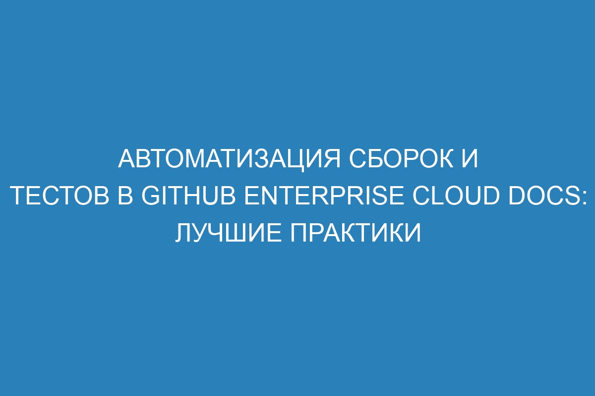 Автоматизация сборок и тестов в GitHub Enterprise Cloud Docs: лучшие практики