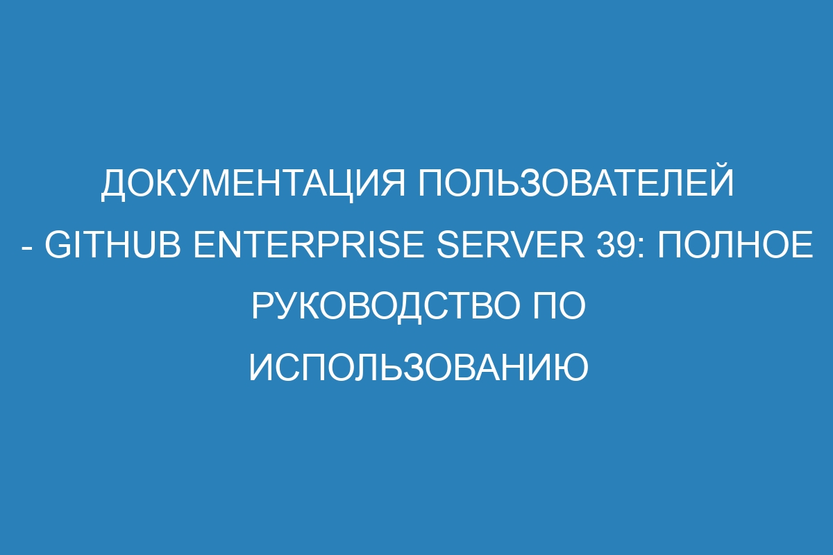 Документация пользователей - GitHub Enterprise Server 39: полное руководство по использованию