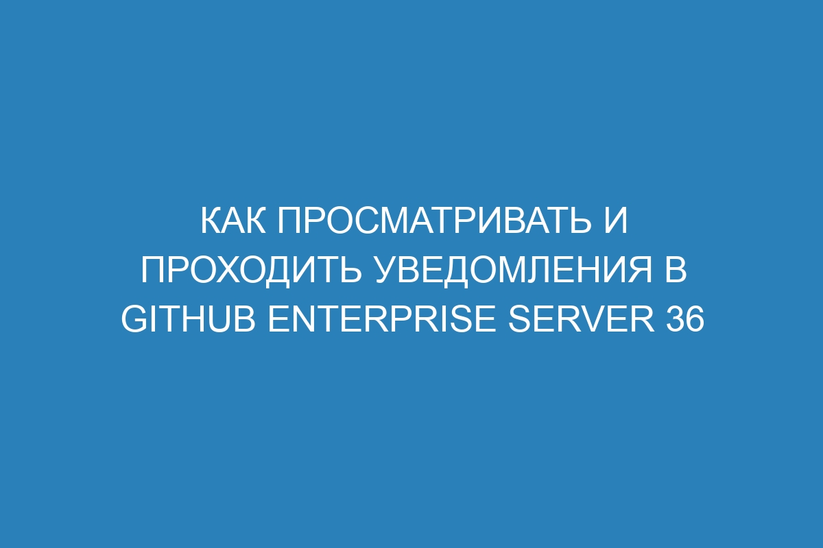 Как просматривать и проходить уведомления в GitHub Enterprise Server 36