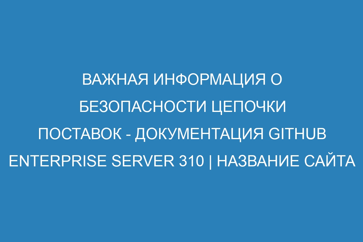 Важная информация о безопасности цепочки поставок - документация GitHub Enterprise Server 310 | Название сайта