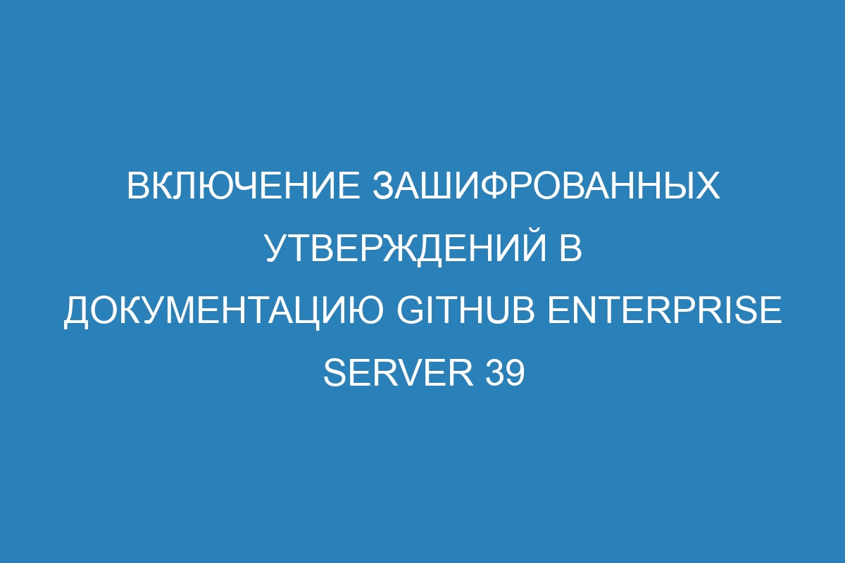 Включение зашифрованных утверждений в документацию GitHub Enterprise Server 39