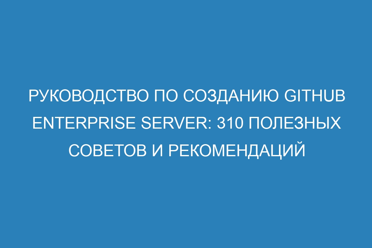 Руководство по созданию GitHub Enterprise Server: 310 полезных советов и рекомендаций