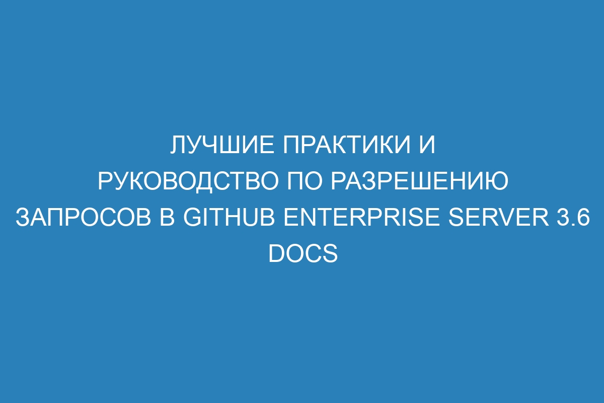 Лучшие практики и руководство по разрешению запросов в GitHub Enterprise Server 3.6 Docs