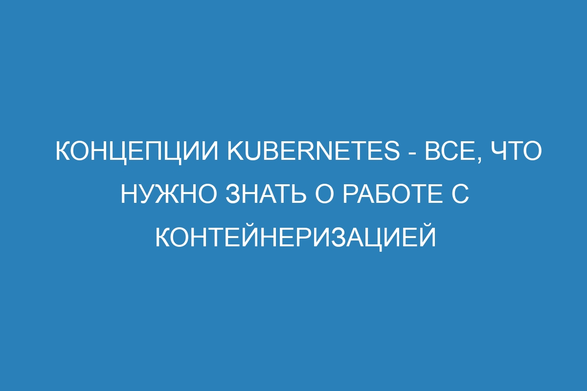 Концепции Kubernetes - все, что нужно знать о работе с контейнеризацией