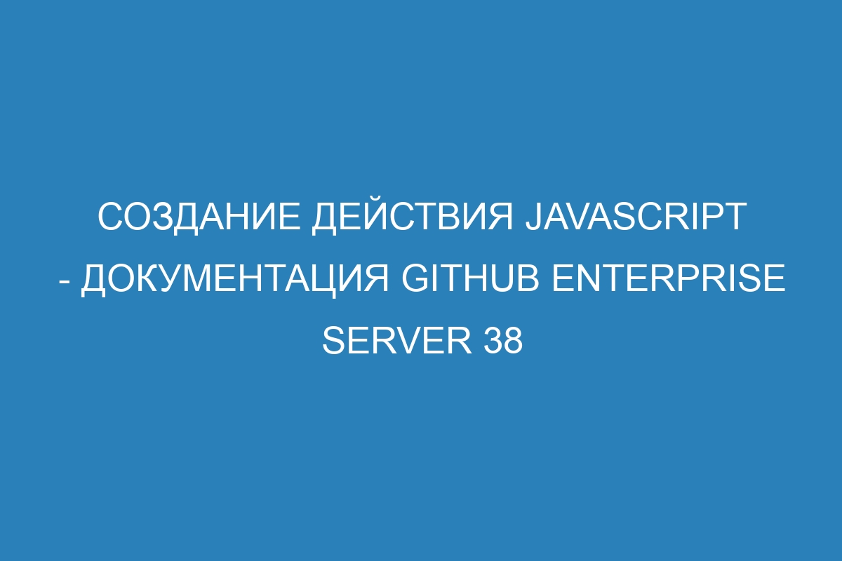 Создание действия JavaScript - Документация GitHub Enterprise Server 38