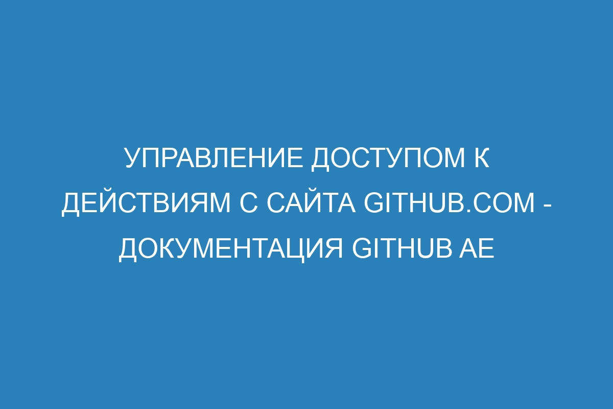 Управление доступом к действиям с сайта GitHub.com - документация GitHub AE