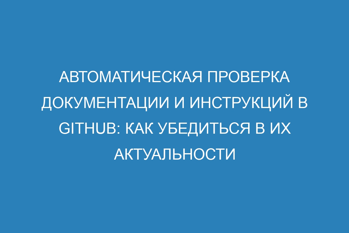 Автоматическая проверка документации и инструкций в GitHub: как убедиться в их актуальности