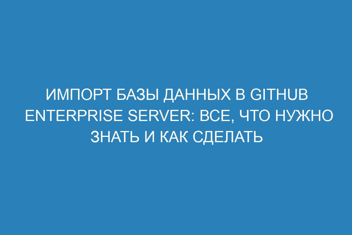 Импорт базы данных в GitHub Enterprise Server: все, что нужно знать и как сделать