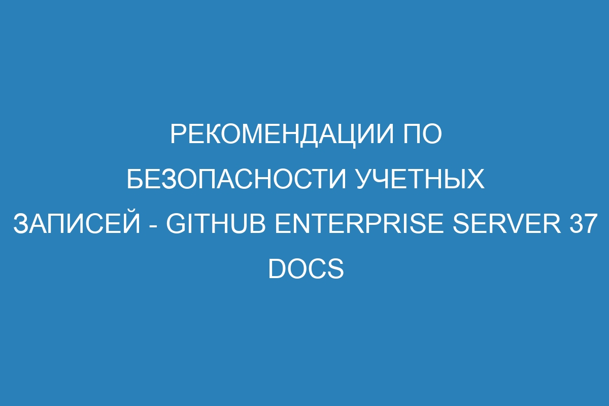 Рекомендации по безопасности учетных записей - GitHub Enterprise Server 37 Docs