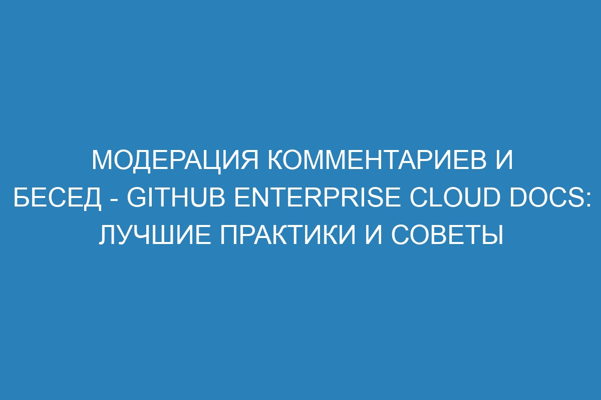 Модерация комментариев и бесед - GitHub Enterprise Cloud Docs: лучшие практики и советы