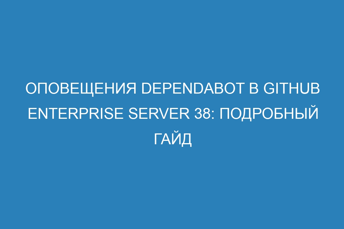 Оповещения Dependabot в GitHub Enterprise Server 38: подробный гайд