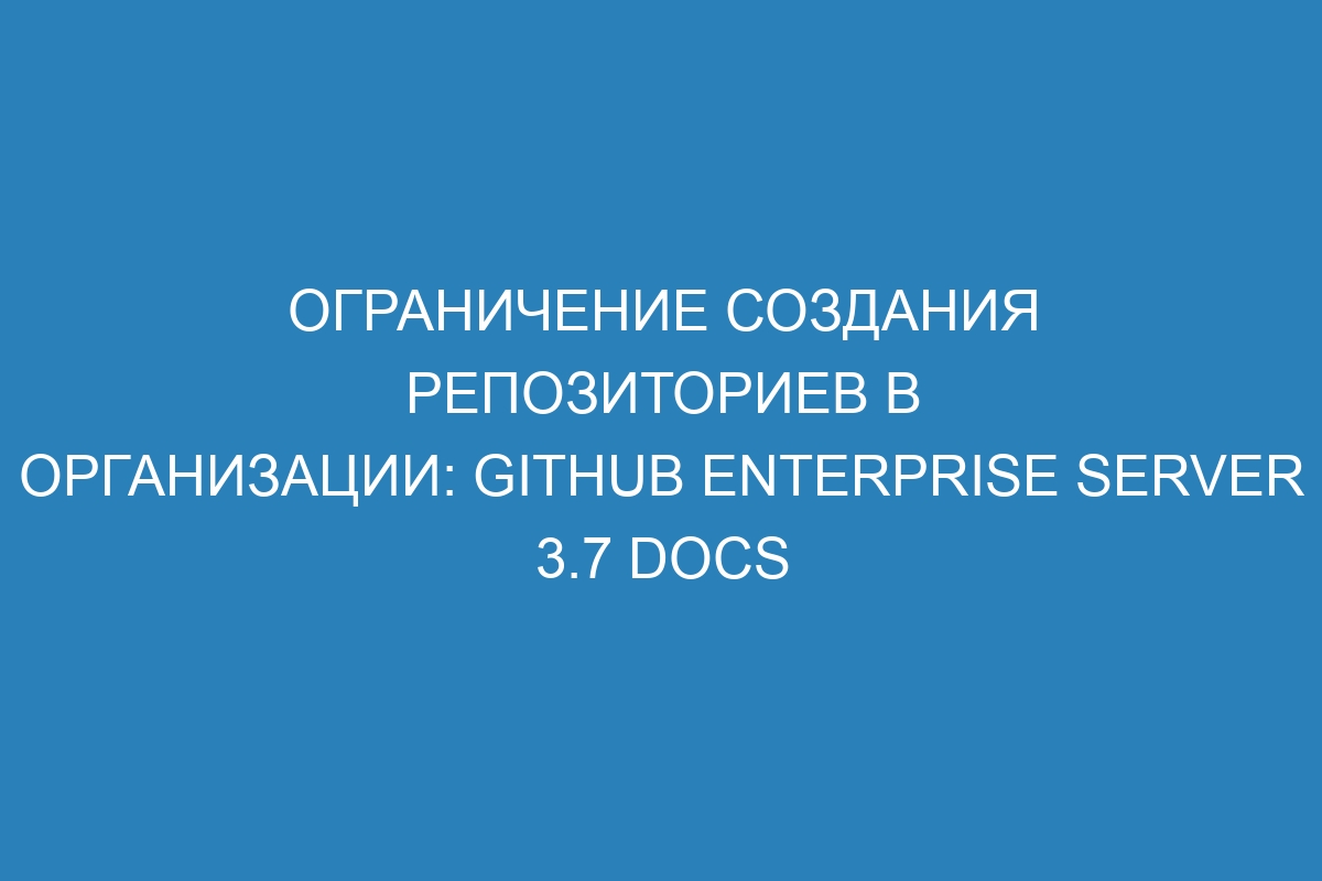 Ограничение создания репозиториев в организации: GitHub Enterprise Server 3.7 Docs