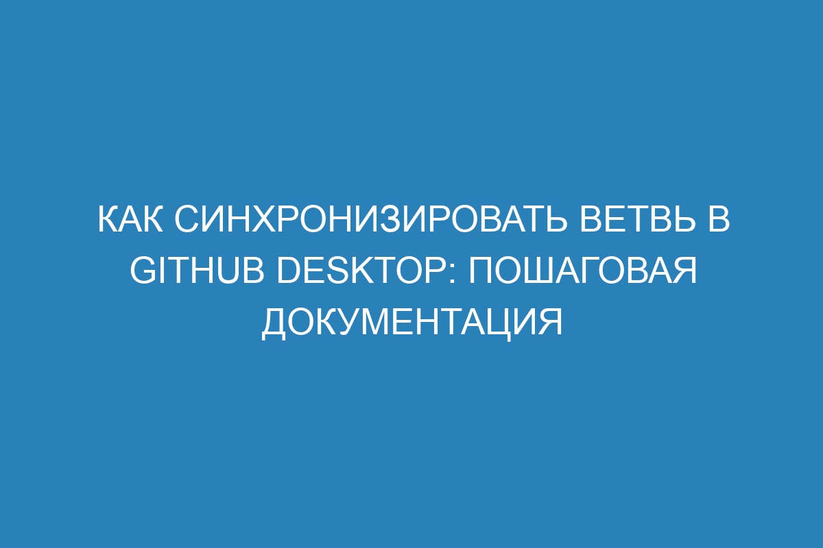 Как синхронизировать ветвь в GitHub Desktop: пошаговая документация