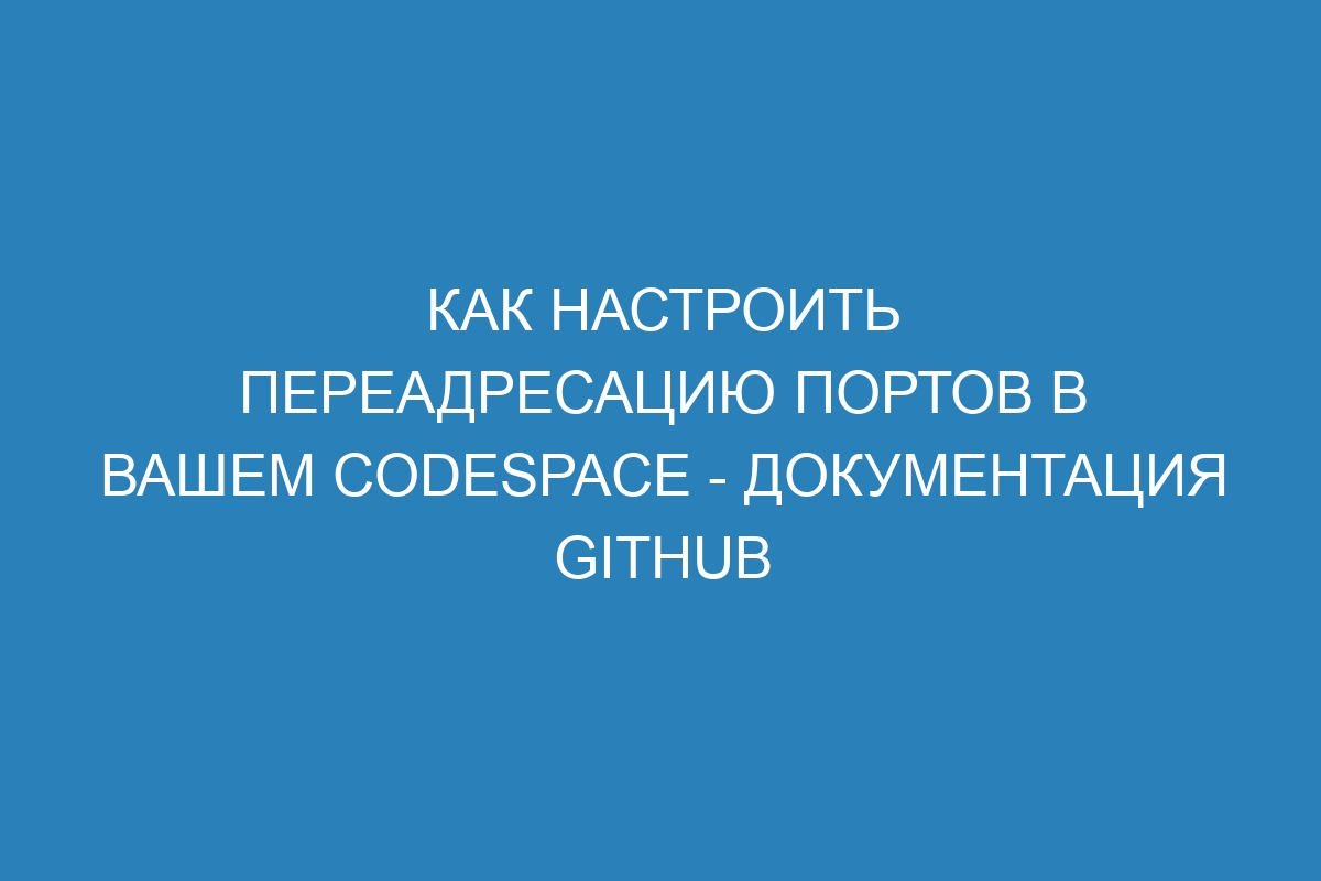 Как настроить переадресацию портов в вашем Codespace - Документация GitHub