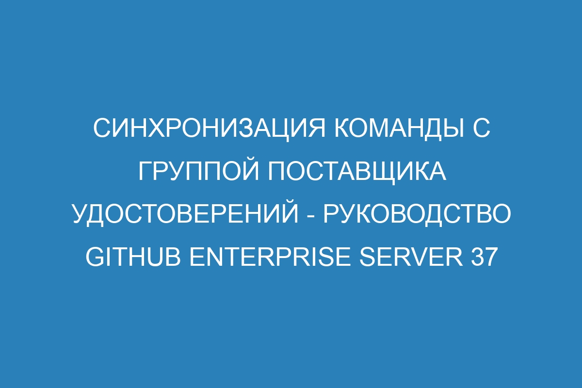 Синхронизация команды с группой поставщика удостоверений - руководство GitHub Enterprise Server 37