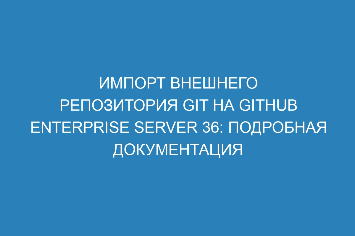 Импорт внешнего репозитория Git на GitHub Enterprise Server 36: подробная документация