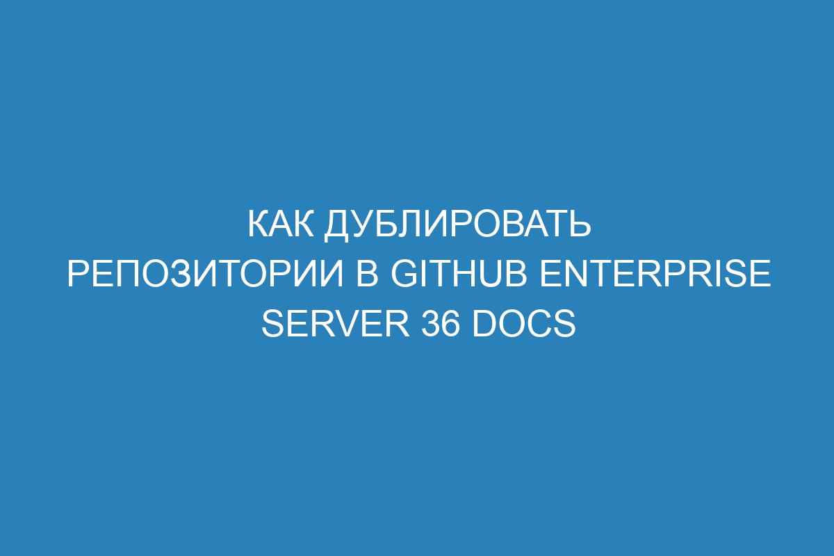 Как дублировать репозитории в GitHub Enterprise Server 36 Docs