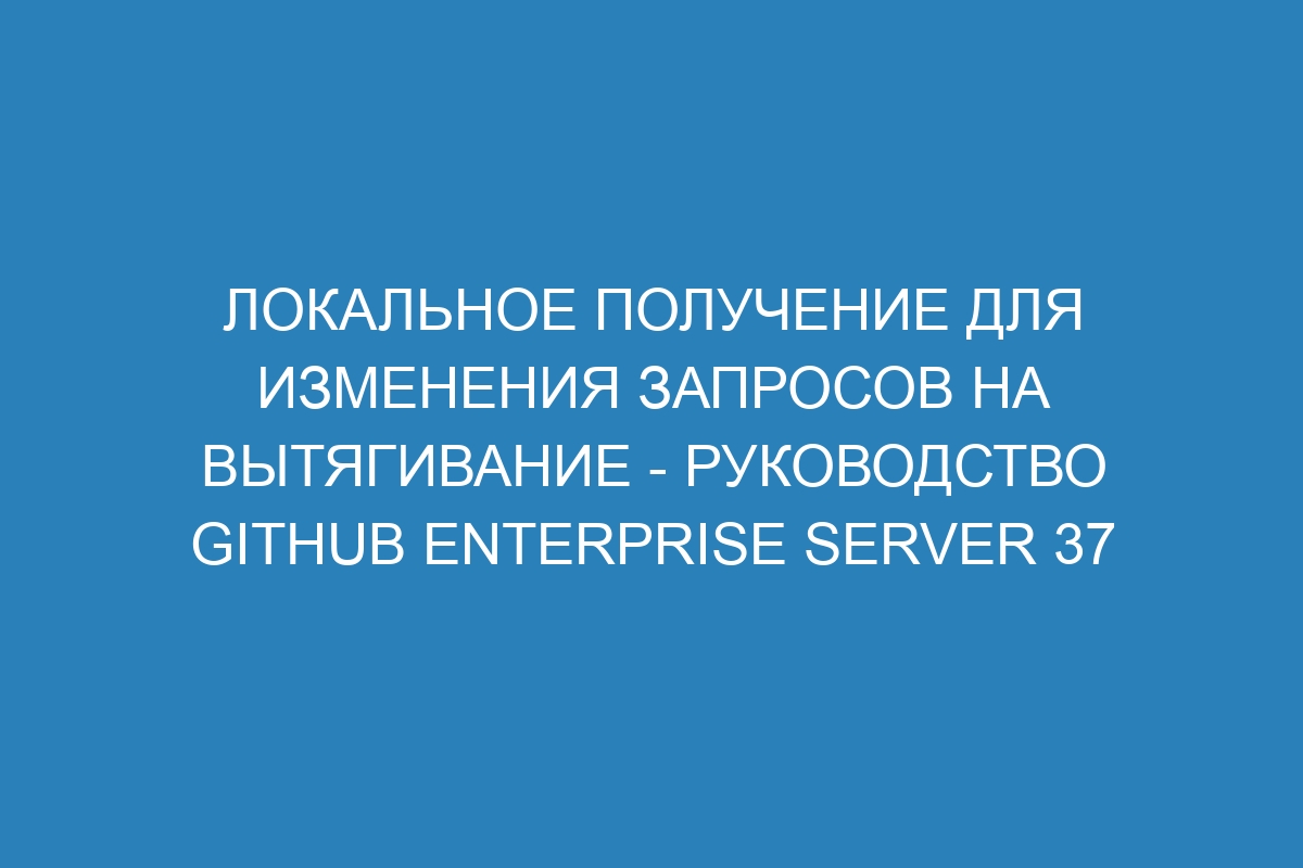 Локальное получение для изменения запросов на вытягивание - Руководство GitHub Enterprise Server 37