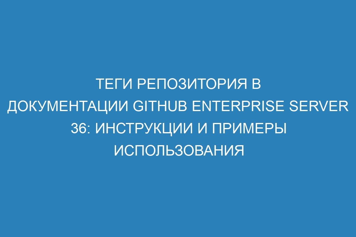 Теги репозитория в документации GitHub Enterprise Server 36: инструкции и примеры использования