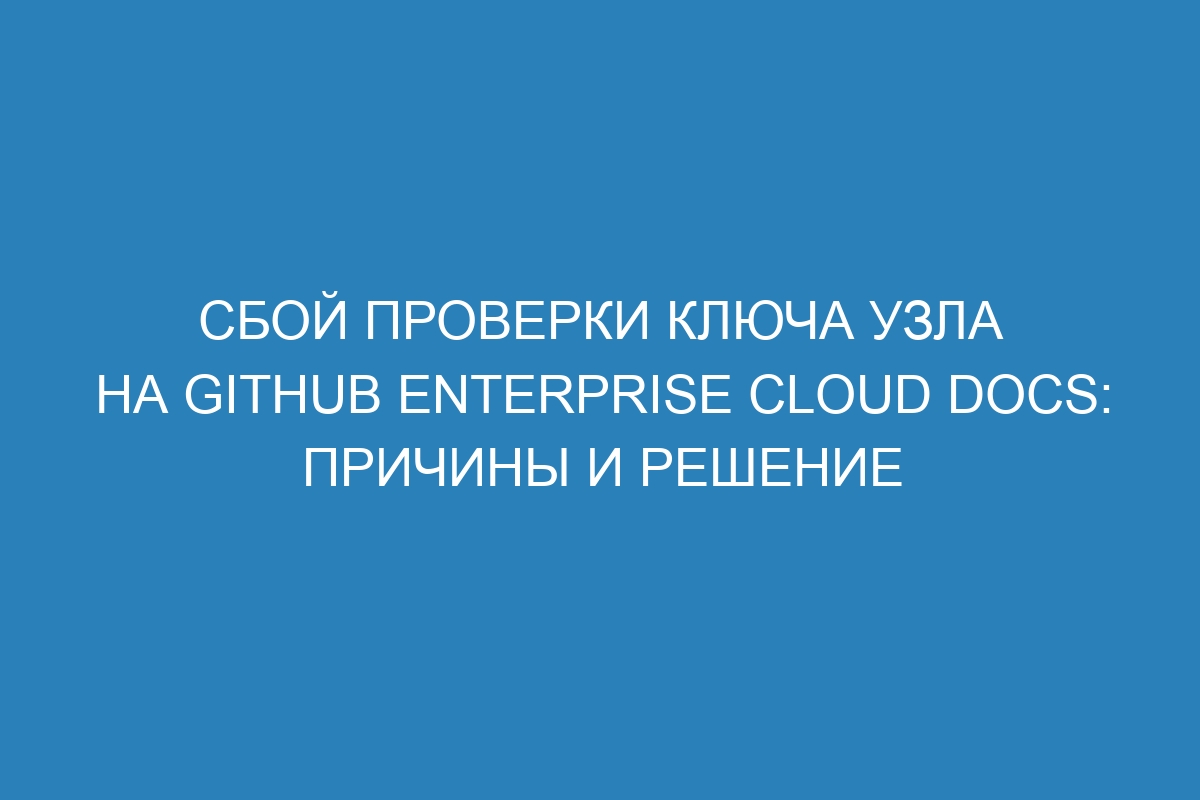 Сбой проверки ключа узла на GitHub Enterprise Cloud Docs: причины и решение