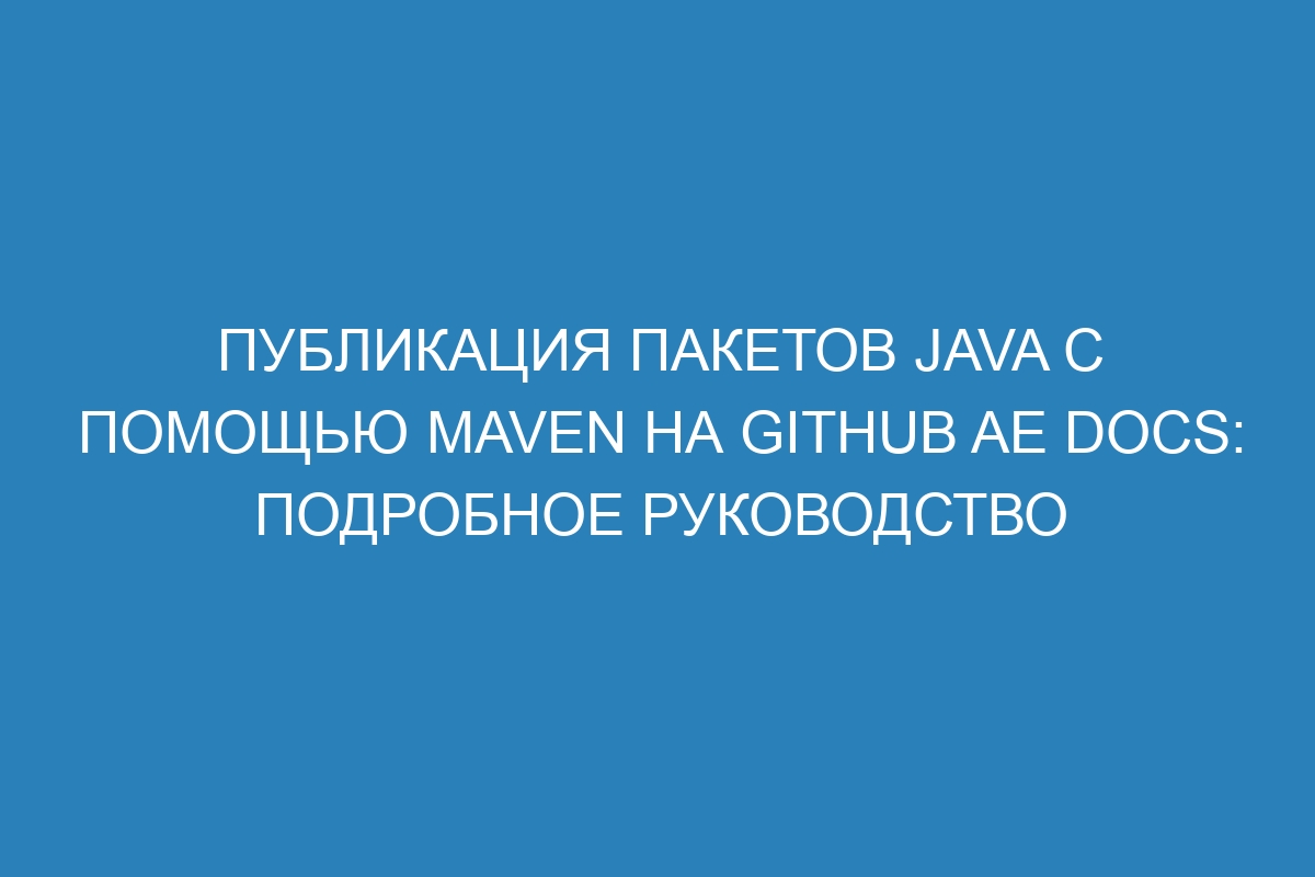 Публикация пакетов Java с помощью Maven на GitHub AE Docs: подробное руководство