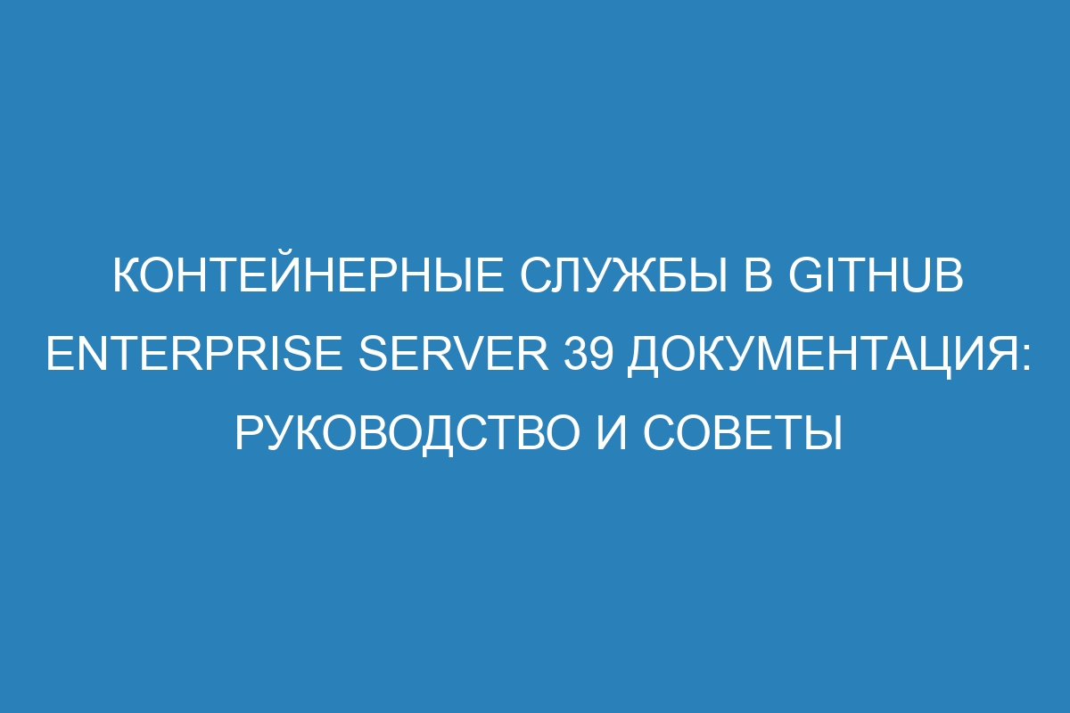 Контейнерные службы в GitHub Enterprise Server 39 Документация: руководство и советы