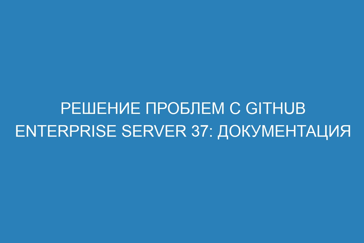 Решение проблем с GitHub Enterprise Server 37: документация