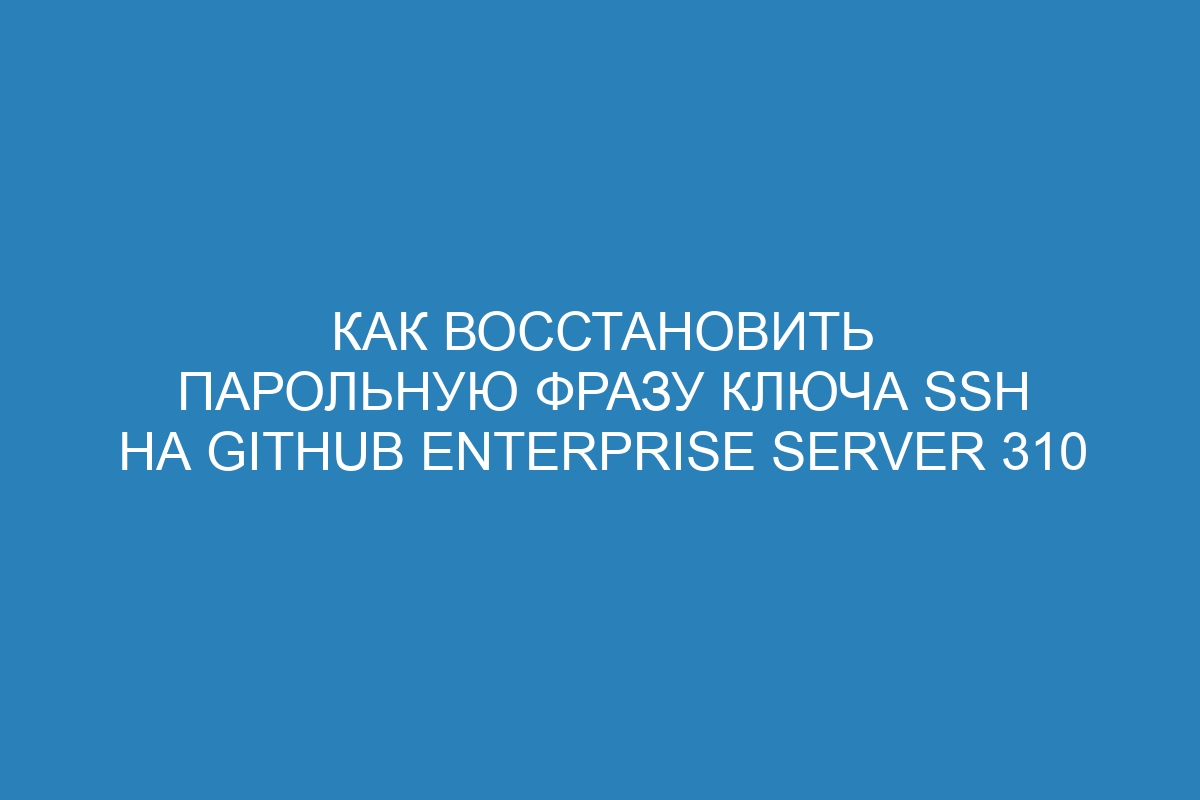 Как восстановить парольную фразу ключа SSH на GitHub Enterprise Server 310