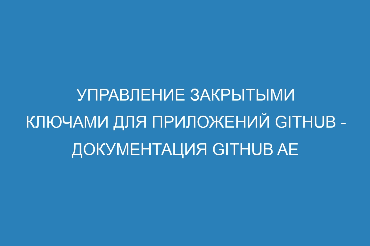 Управление закрытыми ключами для приложений GitHub - документация GitHub AE