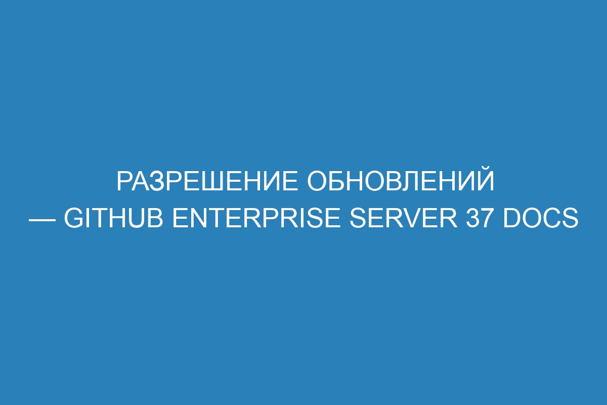 Разрешение обновлений — Github Enterprise Server 37 Docs