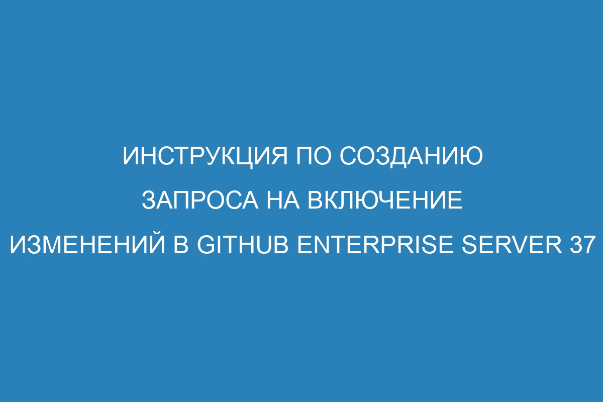 Инструкция по созданию запроса на включение изменений в Github Enterprise Server 37