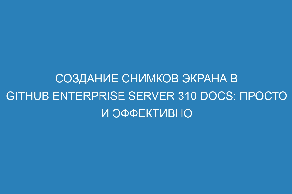 Создание снимков экрана в GitHub Enterprise Server 310 Docs: просто и эффективно