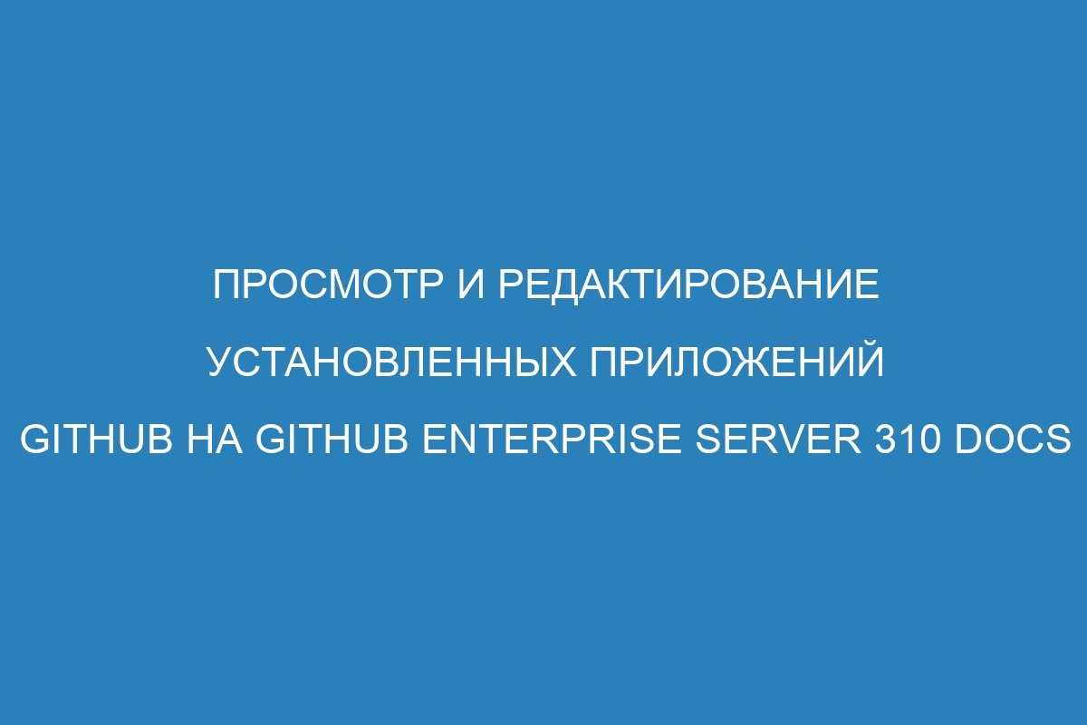 Просмотр и редактирование установленных приложений GitHub на GitHub Enterprise Server 310 Docs