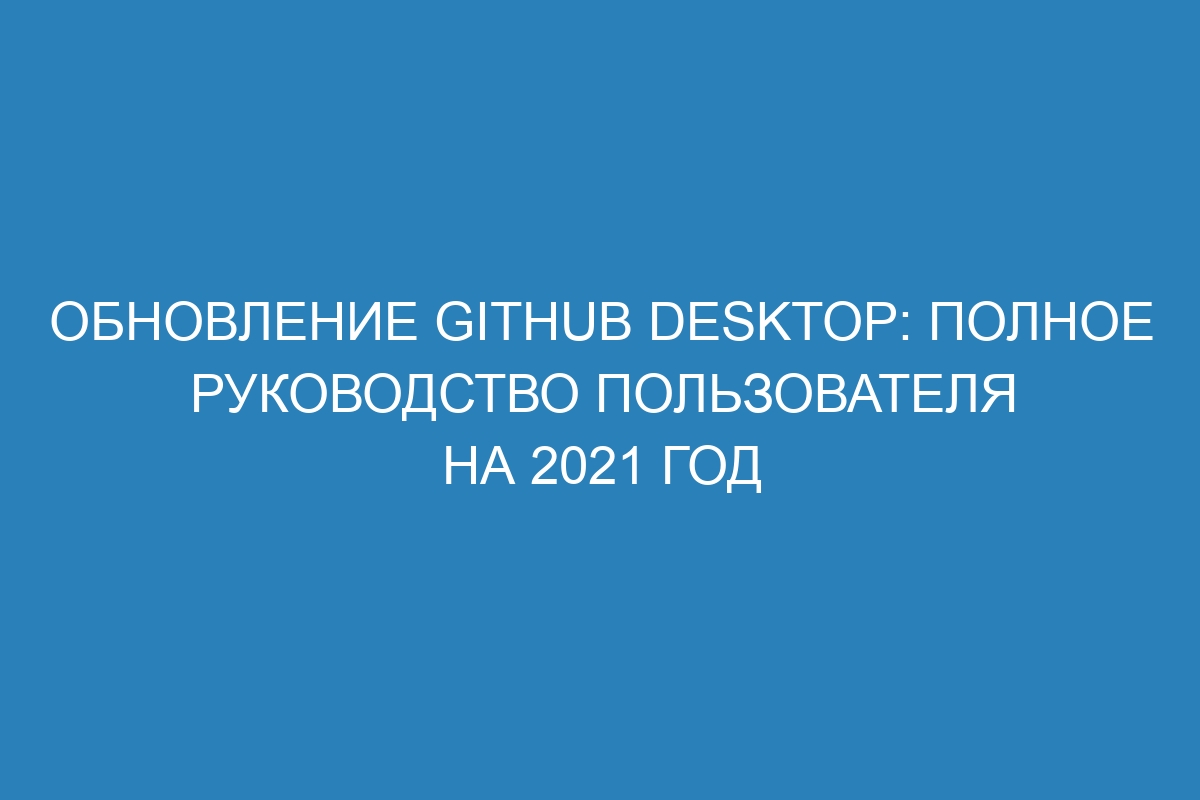 Обновление GitHub Desktop: полное руководство пользователя на 2021 год