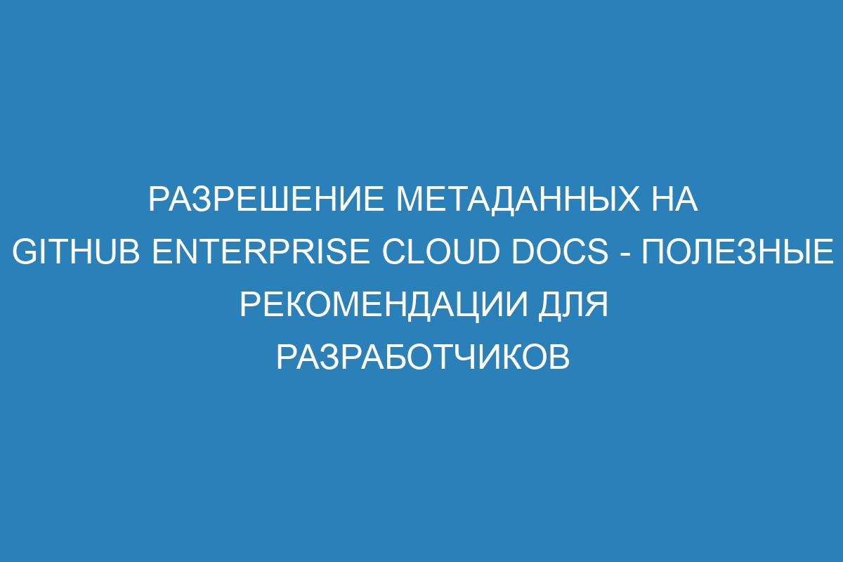 Разрешение метаданных на GitHub Enterprise Cloud Docs - полезные рекомендации для разработчиков