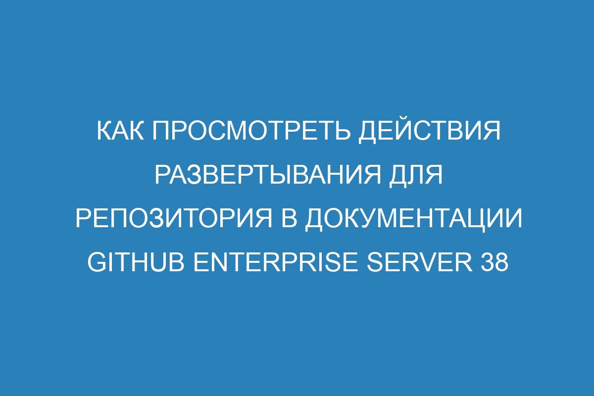 Как просмотреть действия развертывания для репозитория в документации GitHub Enterprise Server 38