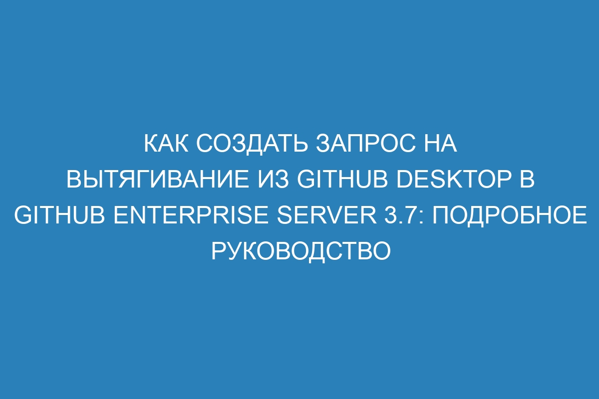 Как создать запрос на вытягивание из GitHub Desktop в GitHub Enterprise Server 3.7: подробное руководство