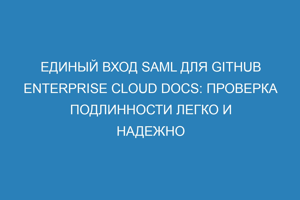 Единый вход SAML для GitHub Enterprise Cloud Docs: проверка подлинности легко и надежно