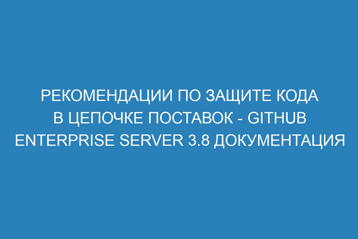 Рекомендации по защите кода в цепочке поставок - GitHub Enterprise Server 3.8 Документация