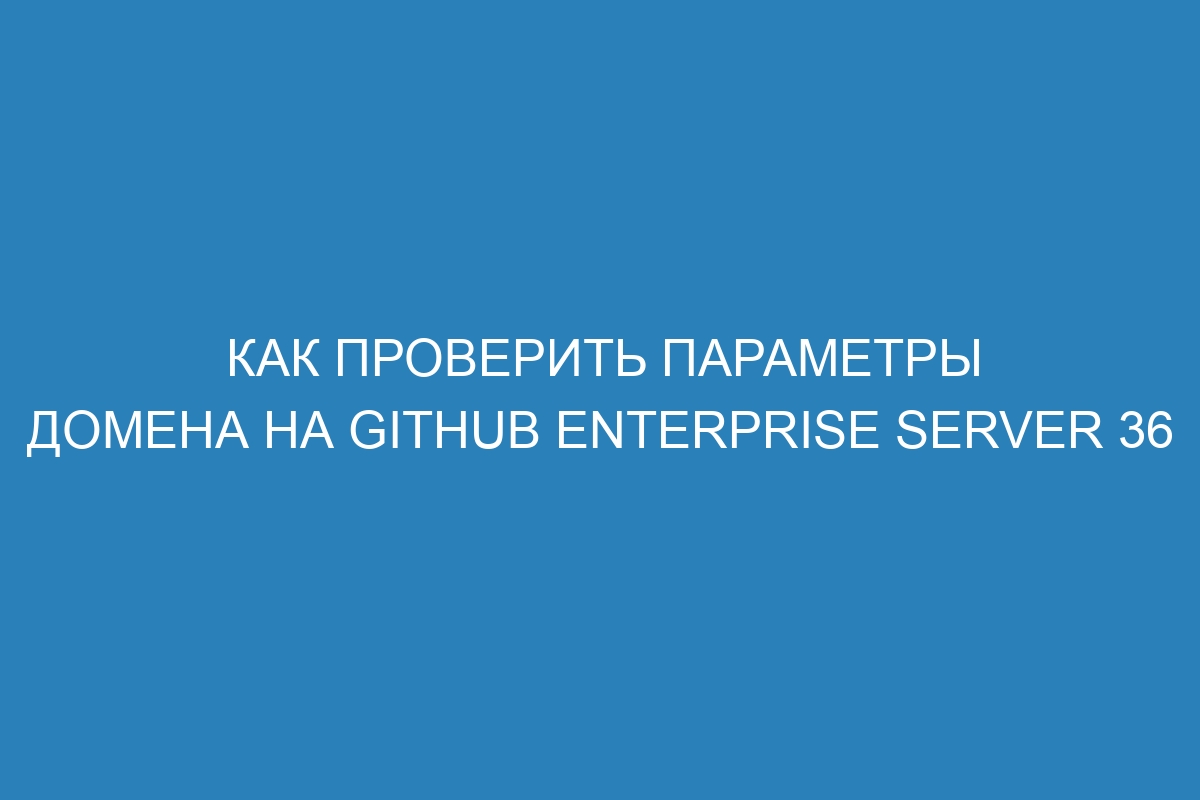 Как проверить параметры домена на GitHub Enterprise Server 36