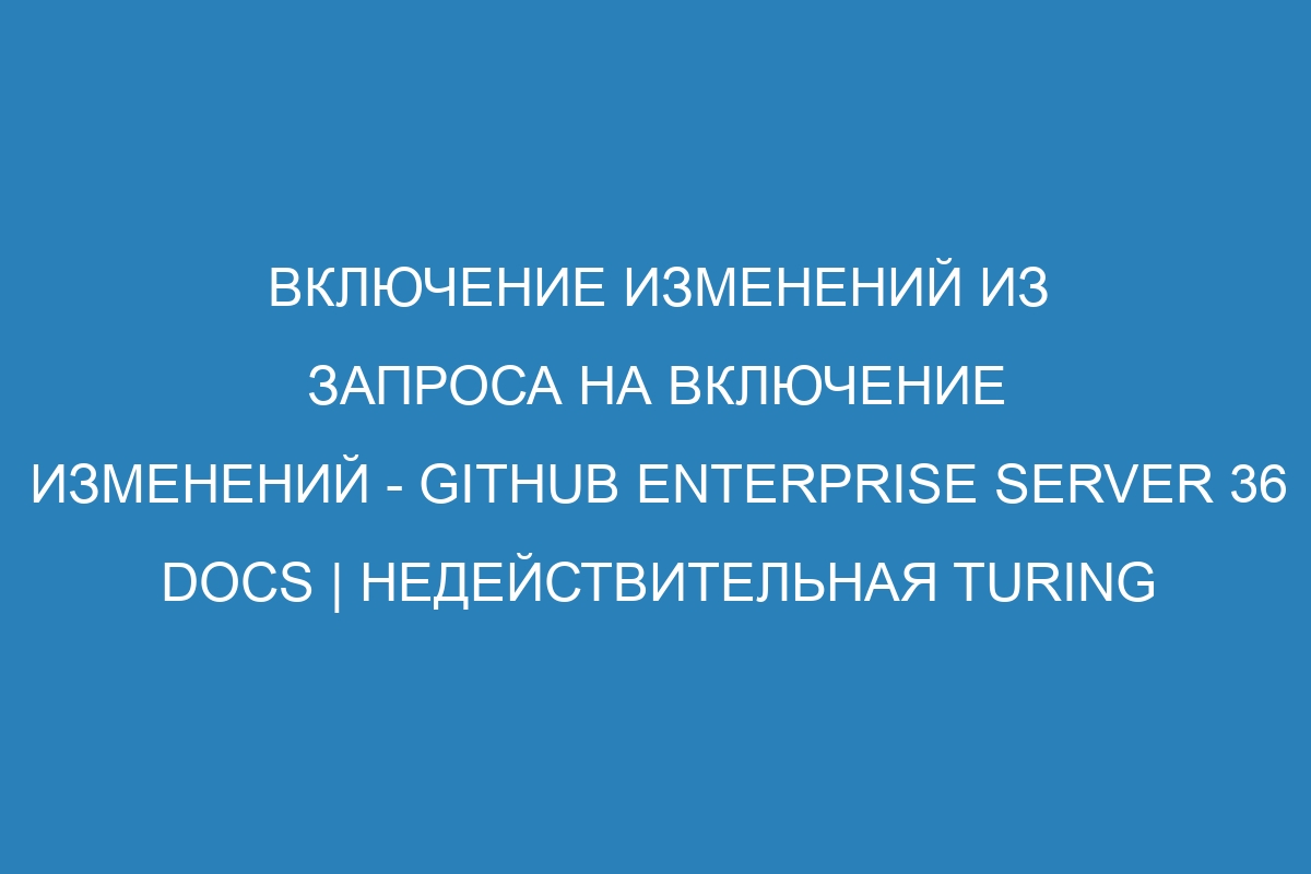 Включение изменений из запроса на включение изменений - GitHub Enterprise Server 36 Docs | Недействительная Turing