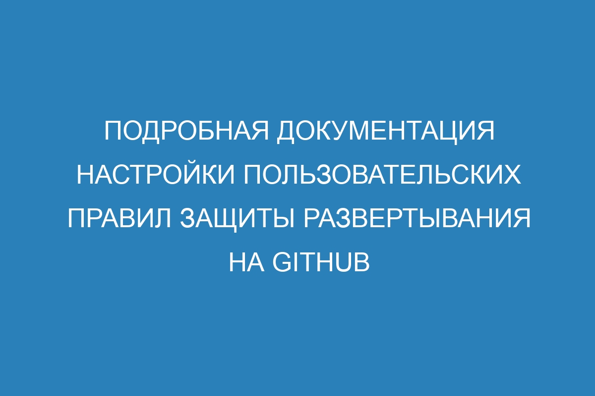 Подробная документация настройки пользовательских правил защиты развертывания на GitHub