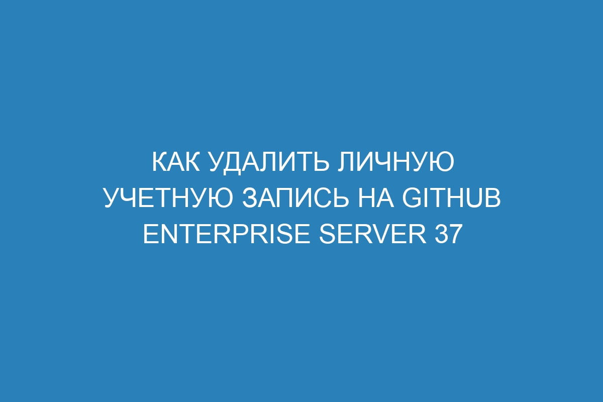 Как удалить личную учетную запись на GitHub Enterprise Server 37